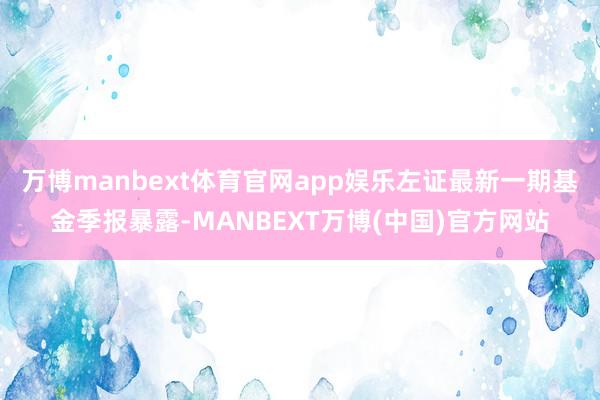 万博manbext体育官网app娱乐左证最新一期基金季报暴露-MANBEXT万博(中国)官方网站